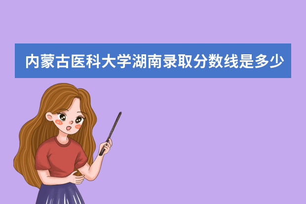 内蒙古医科大学湖南录取分数线是多少 内蒙古医科大学湖南招生人数多少